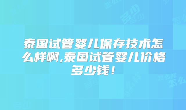 泰国试管婴儿保存技术怎么样啊,泰国试管婴儿价格多少钱！