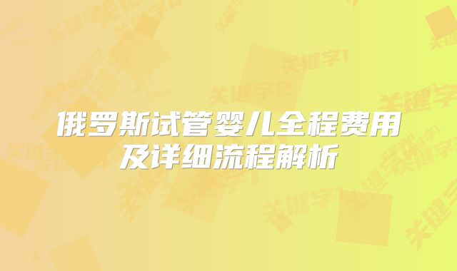俄罗斯试管婴儿全程费用及详细流程解析