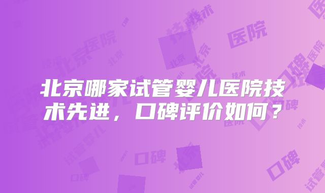 北京哪家试管婴儿医院技术先进，口碑评价如何？