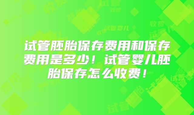 试管胚胎保存费用和保存费用是多少！试管婴儿胚胎保存怎么收费！