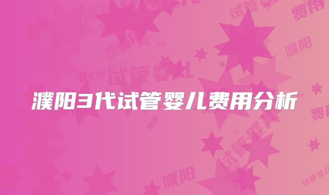 濮阳3代试管婴儿费用分析