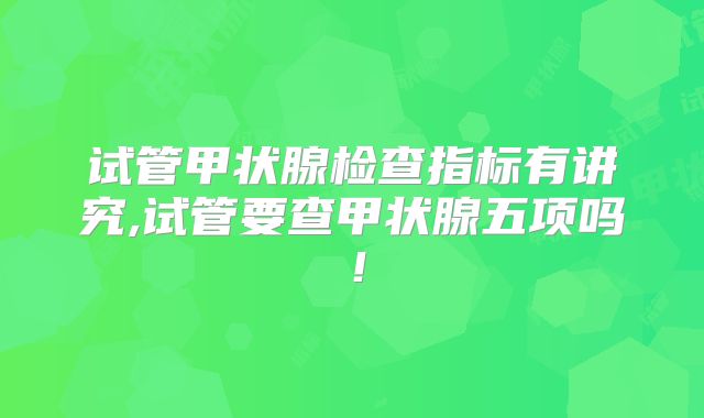 试管甲状腺检查指标有讲究,试管要查甲状腺五项吗！