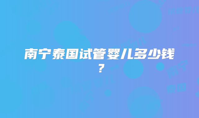 南宁泰国试管婴儿多少钱?