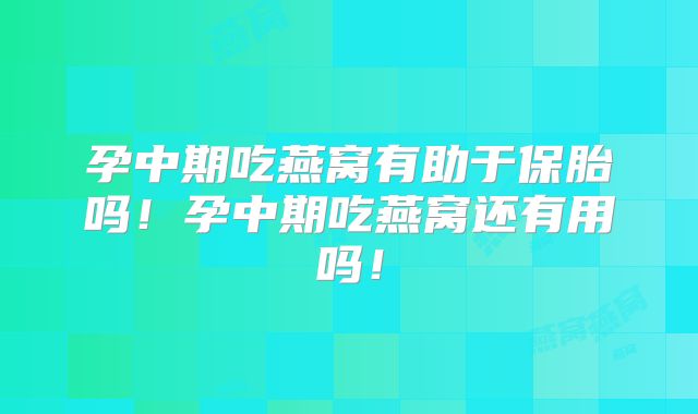 孕中期吃燕窝有助于保胎吗!孕中期吃燕窝还有用吗!