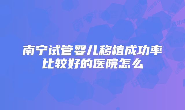 南宁试管婴儿移植成功率比较好的医院怎么