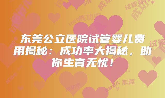 东莞公立医院试管婴儿费用揭秘:成功率大揭秘,助你生育无忧!