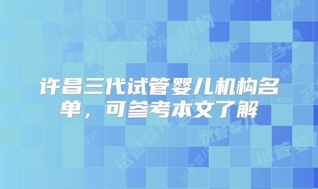 许昌三代试管婴儿机构名单,可参考本文了解