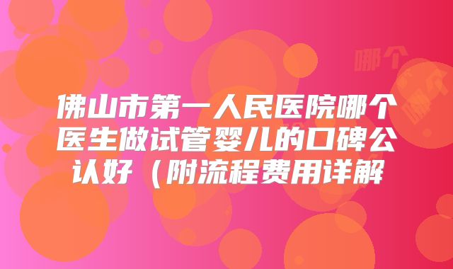 佛山市第一人民医院哪个医生做试管婴儿的口碑公认好（附流程费用详解