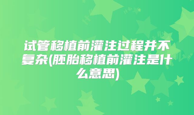 试管移植前灌注过程并不复杂(胚胎移植前灌注是什么意思)