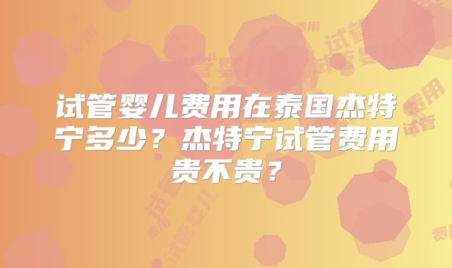 试管婴儿费用在泰国杰特宁多少?杰特宁试管费用贵不贵?