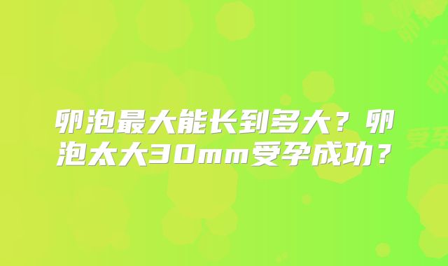 卵泡最大能长到多大?卵泡太大30mm受孕成功?