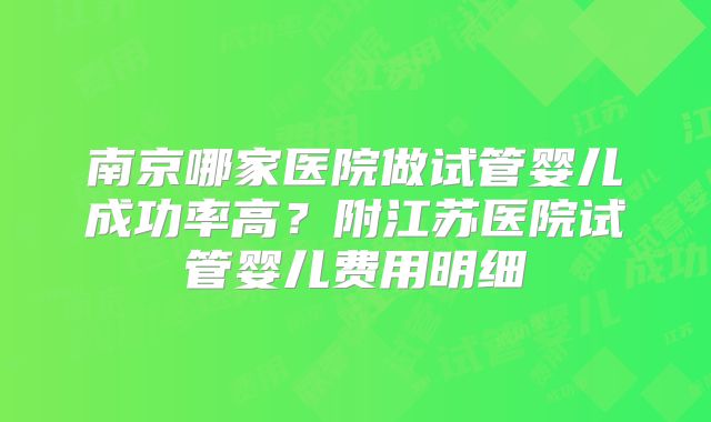 南京哪家医院做试管婴儿成功率高?附江苏医院试管婴儿费用明细