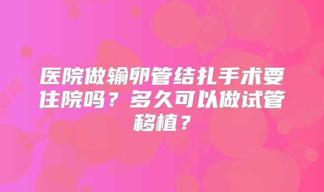 医院做输卵管结扎手术要住院吗？多久可以做试管移植？