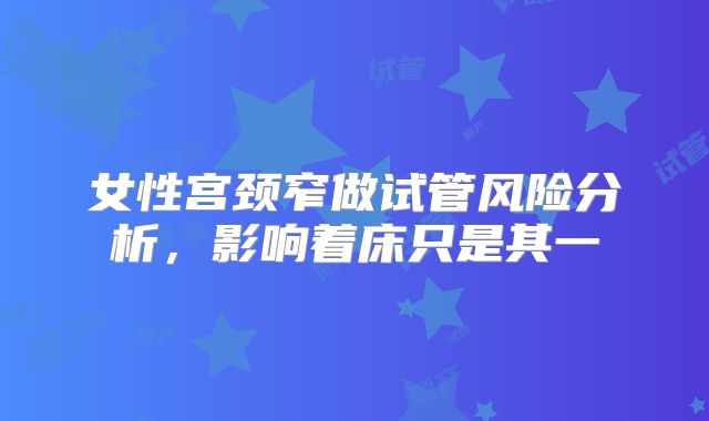 女性宫颈窄做试管风险分析，影响着床只是其一