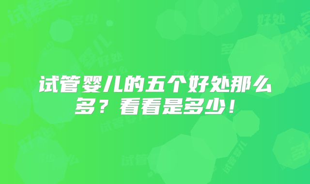 试管婴儿的五个好处那么多？看看是多少！