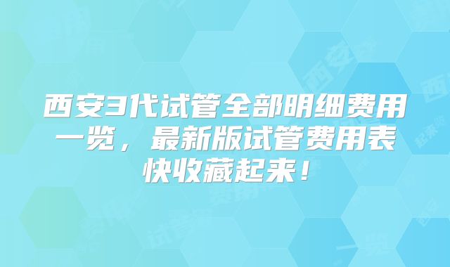 西安3代试管全部明细费用一览,最新版试管费用表快收藏起来!