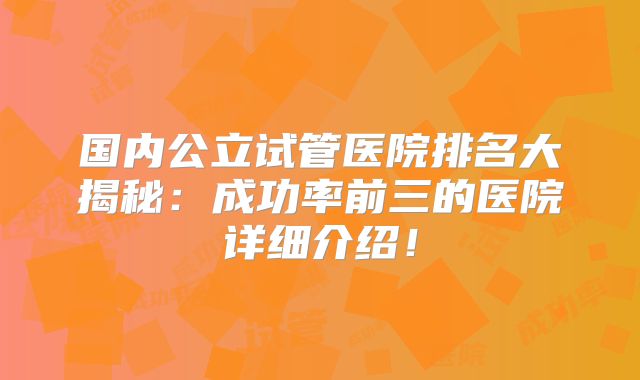国内公立试管医院排名大揭秘:成功率前三的医院详细介绍!