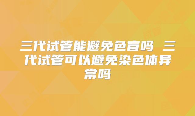 三代试管能避免色盲吗 三代试管可以避免染色体异常吗