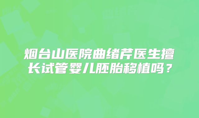 烟台山医院曲绪芹医生擅长试管婴儿胚胎移植吗？