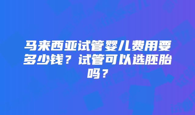 马来西亚试管婴儿费用要多少钱？试管可以选胚胎吗？