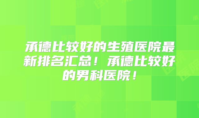 承德比较好的生殖医院最新排名汇总!承德比较好的男科医院!