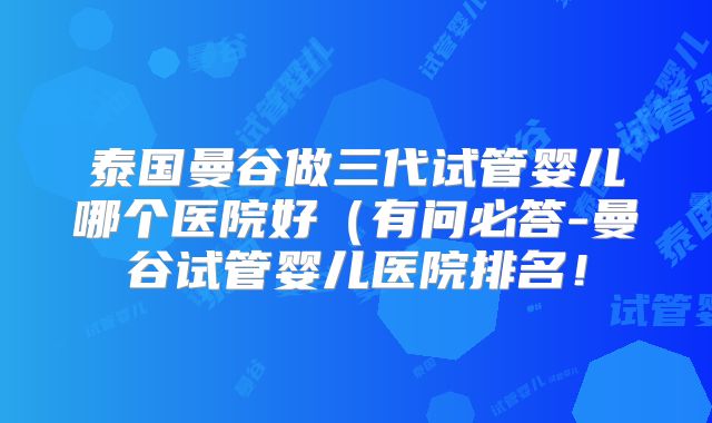 泰国曼谷做三代试管婴儿哪个医院好(有问必答-曼谷试管婴儿医院排名!