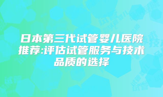 日本第三代试管婴儿医院推荐:评估试管服务与技术品质的选择