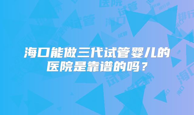海口能做三代试管婴儿的医院是靠谱的吗？