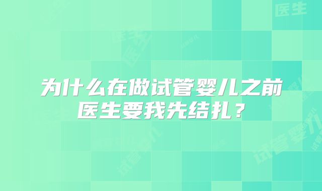 为什么在做试管婴儿之前医生要我先结扎？