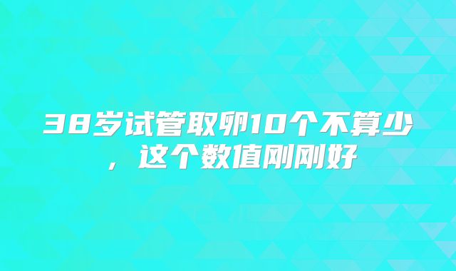 38岁试管取卵10个不算少，这个数值刚刚好