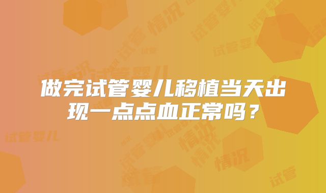 做完试管婴儿移植当天出现一点点血正常吗？