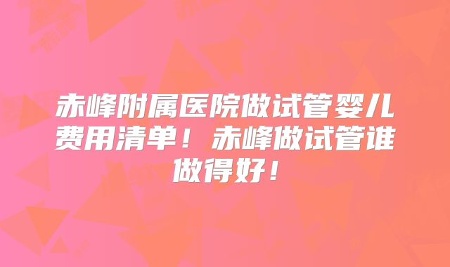 赤峰附属医院做试管婴儿费用清单！赤峰做试管谁做得好！