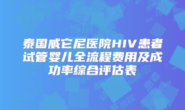 泰国威它尼医院HIV患者试管婴儿全流程费用及成功率综合评估表