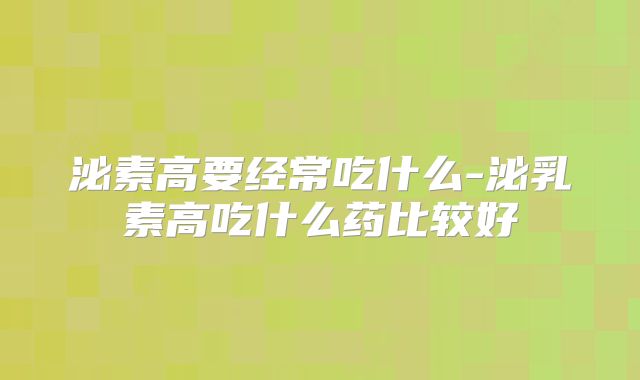 泌素高要经常吃什么-泌乳素高吃什么药比较好
