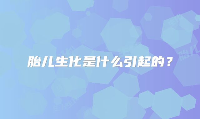 胎儿生化是什么引起的?