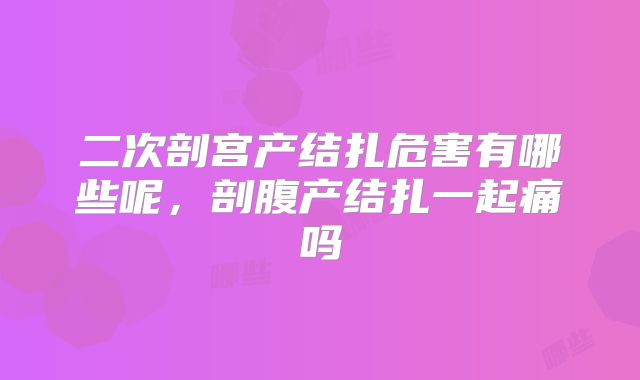 二次剖宫产结扎危害有哪些呢,剖腹产结扎一起痛吗
