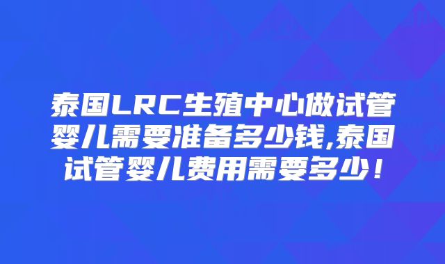 泰国LRC生殖中心做试管婴儿需要准备多少钱,泰国试管婴儿费用需要多少!