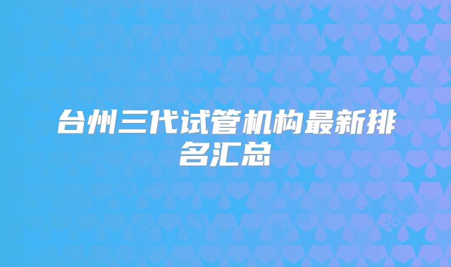 台州三代试管机构最新排名汇总