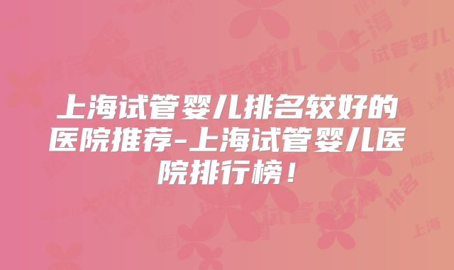 上海试管婴儿排名较好的医院推荐-上海试管婴儿医院排行榜!