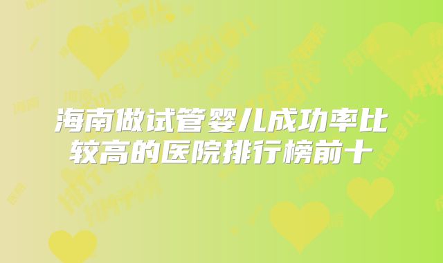 海南做试管婴儿成功率比较高的医院排行榜前十