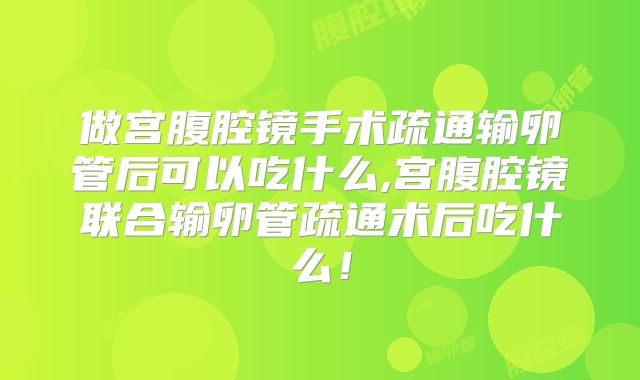 做宫腹腔镜手术疏通输卵管后可以吃什么,宫腹腔镜联合输卵管疏通术后吃什么!
