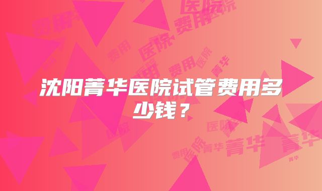 沈阳菁华医院试管费用多少钱？