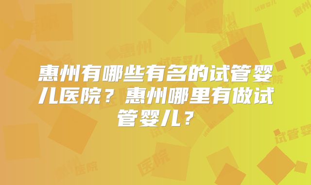 惠州有哪些有名的试管婴儿医院？惠州哪里有做试管婴儿？