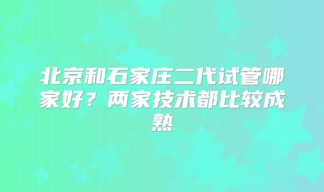 北京和石家庄二代试管哪家好？两家技术都比较成熟