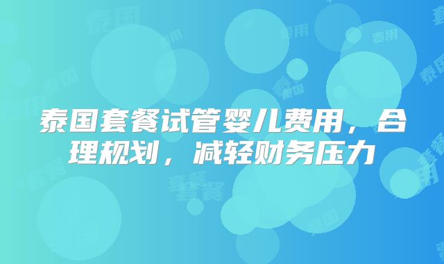 泰国套餐试管婴儿费用，合理规划，减轻财务压力