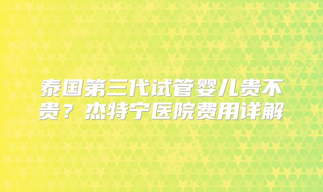 泰国第三代试管婴儿贵不贵?杰特宁医院费用详解