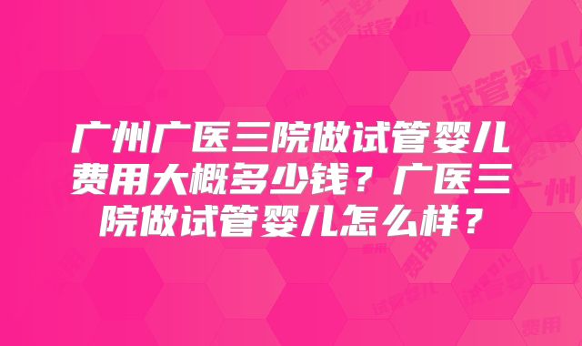 广州广医三院做试管婴儿费用大概多少钱?广医三院做试管婴儿怎么样?