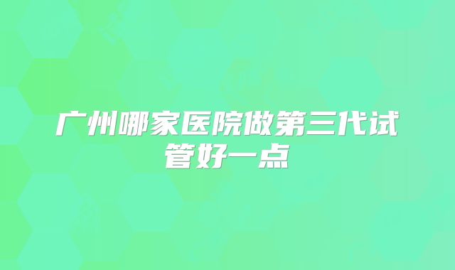 广州哪家医院做第三代试管好一点