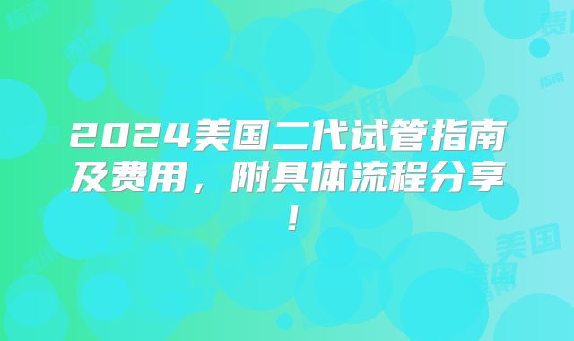 2024美国二代试管指南及费用,附具体流程分享!