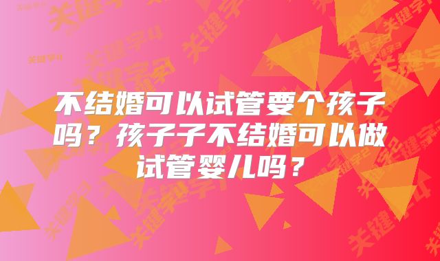 不结婚可以试管要个孩子吗?孩子子不结婚可以做试管婴儿吗?